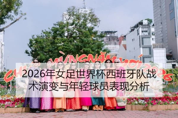2026年女足世界杯西班牙队战术演变与年轻球员表现分析