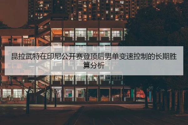 昆拉武特在印尼公开赛登顶后男单变速控制的长期胜算分析