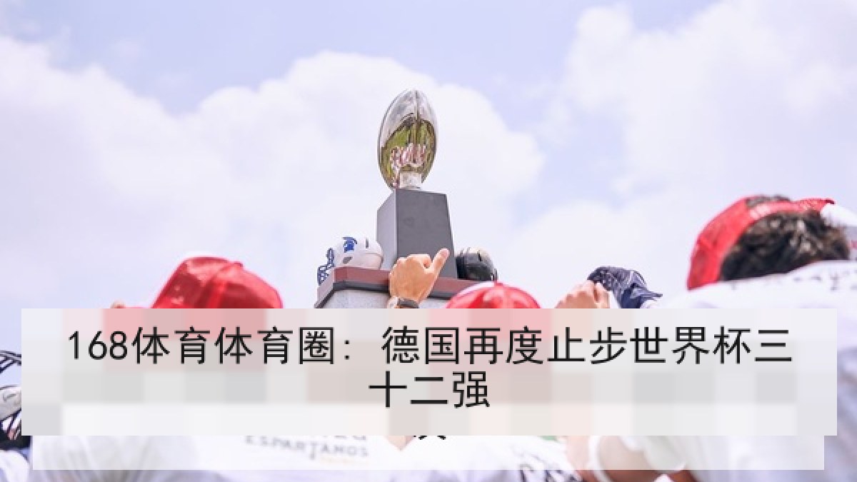 168体育体育圈: 德国再度止步世界杯三十二强