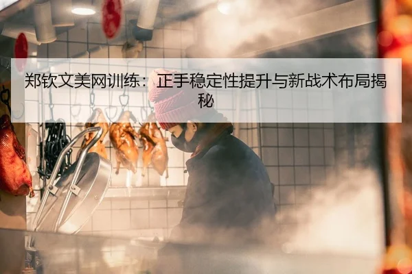 郑钦文美网训练：正手稳定性提升与新战术布局揭秘