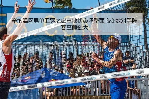 辛纳温网男单卫冕之旅草地状态调整面临变数对手阵容空前强大