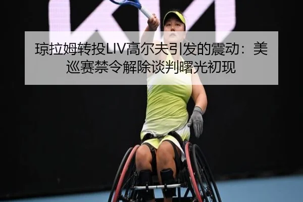 琼拉姆转投LIV高尔夫引发的震动：美巡赛禁令解除谈判曙光初现