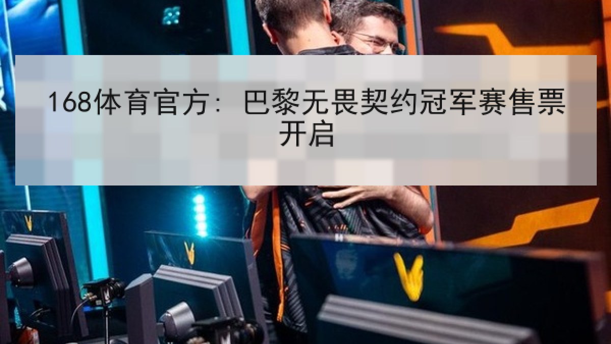 168体育官方: 巴黎无畏契约冠军赛售票开启 168体育官方: 巴黎无畏契约冠军赛售票开启