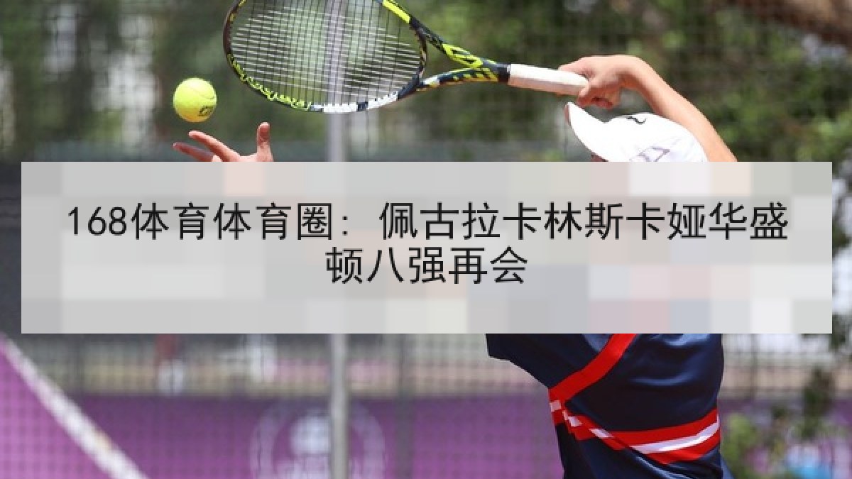 168体育体育圈: 佩古拉卡林斯卡娅华盛顿八强再会