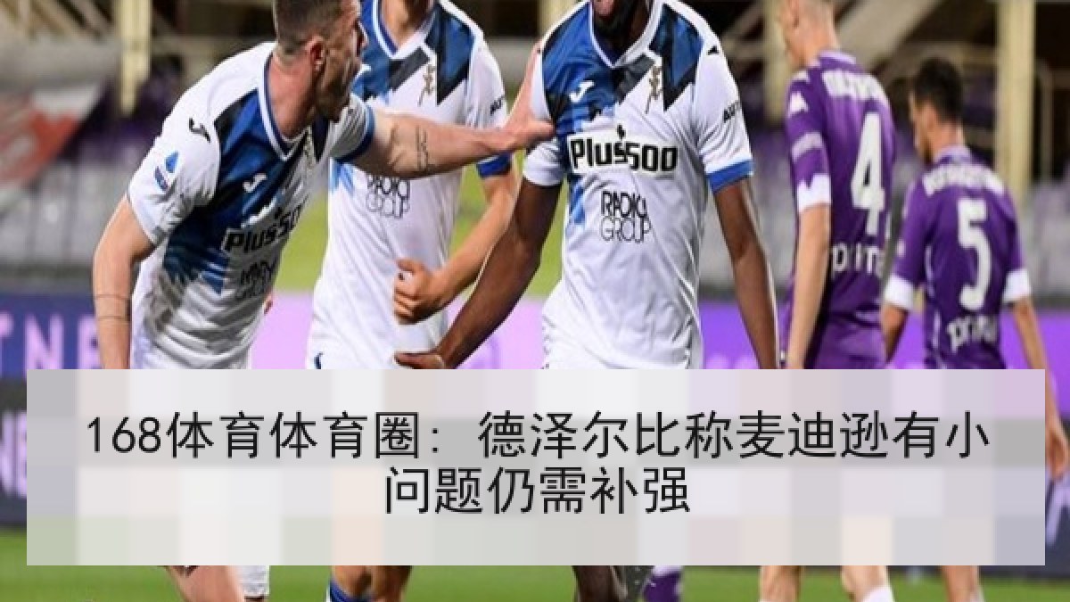 168体育体育圈: 德泽尔比称麦迪逊有小问题仍需补强