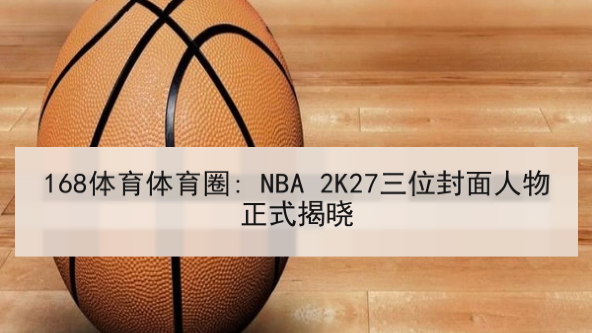 168体育体育圈: NBA 2K27三位封面人物正式揭晓 168体育体育圈: NBA 2K27三位封面人物正式揭晓