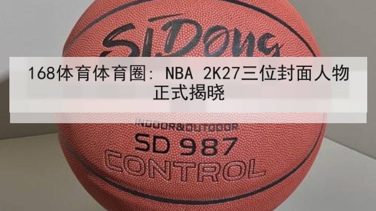 168体育体育圈: NBA 2K27三位封面人物正式揭晓 168体育体育圈: NBA 2K27三位封面人物正式揭晓