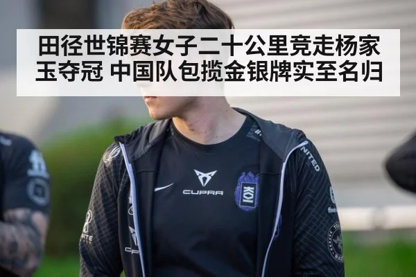 田径世锦赛女子二十公里竞走杨家玉夺冠 中国队包揽金银牌实至名归