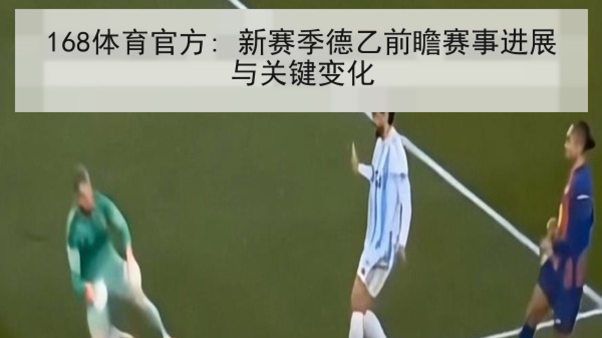 168体育官方: 新赛季德乙前瞻赛事进展与关键变化
