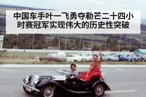 中国车手叶一飞勇夺勒芒二十四小时赛冠军实现伟大的历史性突破