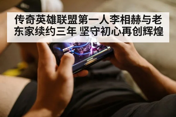 传奇英雄联盟第一人李相赫与老东家续约三年 坚守初心再创辉煌
