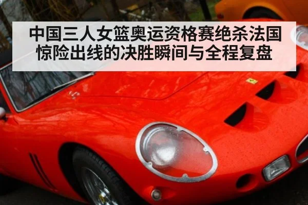 中国三人女篮奥运资格赛绝杀法国惊险出线的决胜瞬间与全程复盘