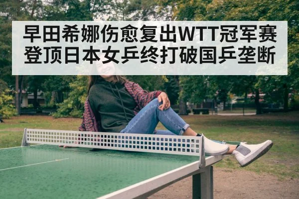 早田希娜伤愈复出WTT冠军赛登顶日本女乒终打破国乒垄断