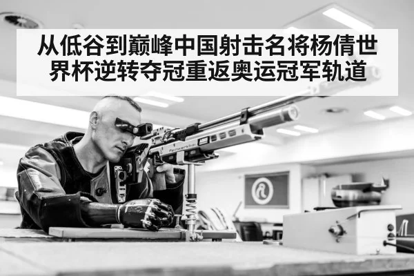 从低谷到巅峰中国射击名将杨倩世界杯逆转夺冠重返奥运冠军轨道