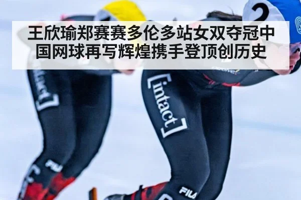 王欣瑜郑赛赛多伦多站女双夺冠中国网球再写辉煌携手登顶创历史