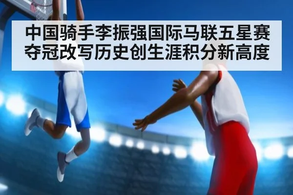 中国骑手李振强国际马联五星赛夺冠改写历史创生涯积分新高度