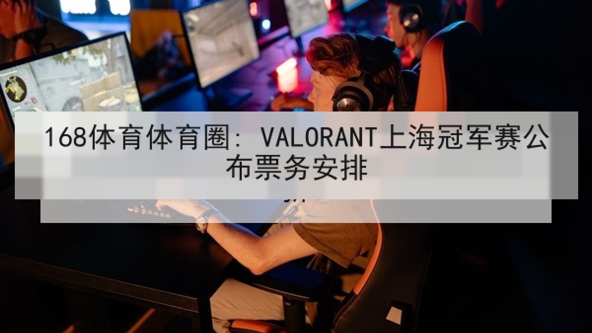 168体育体育圈: VALORANT上海冠军赛公布票务安排