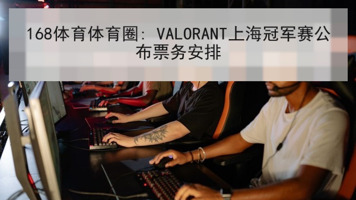 168体育体育圈: VALORANT上海冠军赛公布票务安排