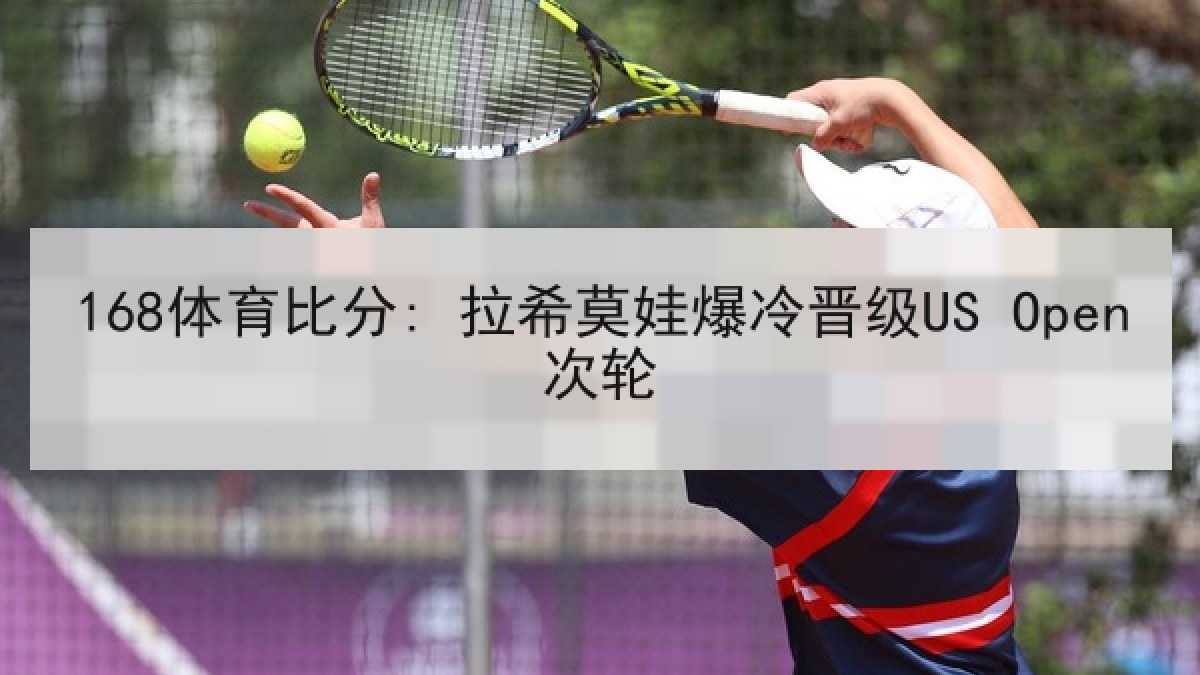 168体育比分: 拉希莫娃爆冷晋级US Open次轮